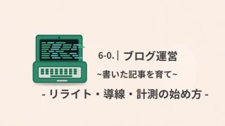 【ブログ運営（初心者）】書いた記事を育てる“最小の型”｜リライト・導線・計測の始め方（6-0）